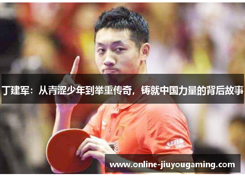 丁建军：从青涩少年到举重传奇，铸就中国力量的背后故事