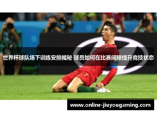 世界杯球队场下训练安排揭秘 球员如何在比赛间隙提升竞技状态