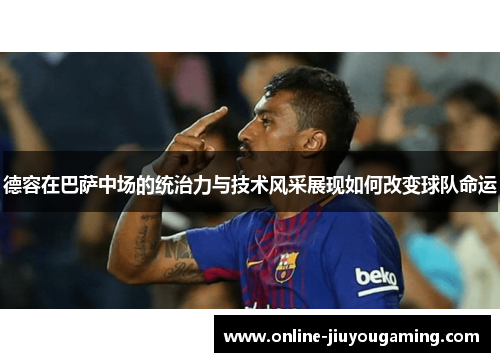 德容在巴萨中场的统治力与技术风采展现如何改变球队命运