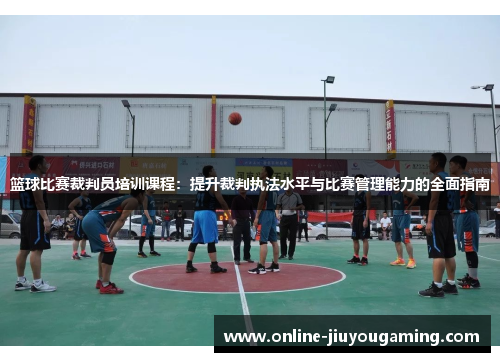 篮球比赛裁判员培训课程：提升裁判执法水平与比赛管理能力的全面指南