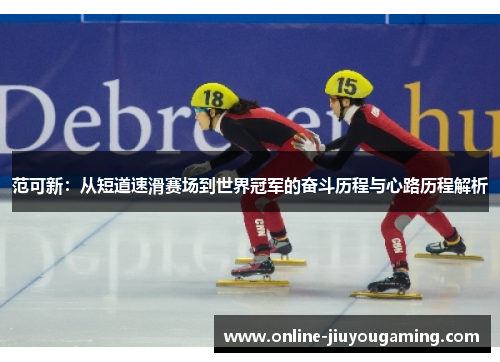 范可新：从短道速滑赛场到世界冠军的奋斗历程与心路历程解析