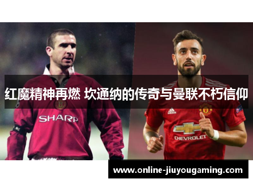 红魔精神再燃 坎通纳的传奇与曼联不朽信仰