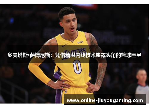 多曼塔斯·萨博尼斯：凭借精湛内线技术崭露头角的篮球巨星