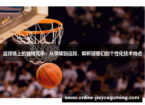 篮球场上的独特风采：从突破到远投，解析球星们的个性化技术特点