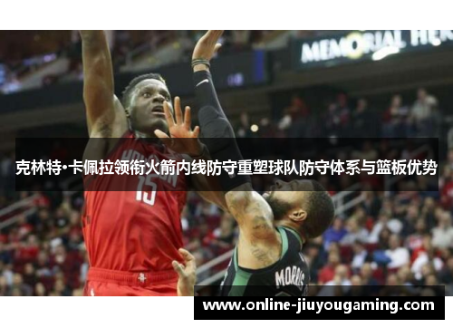 克林特·卡佩拉领衔火箭内线防守重塑球队防守体系与篮板优势