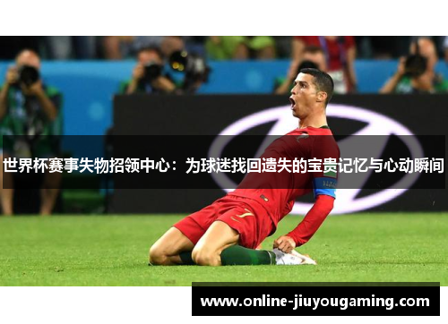 世界杯赛事失物招领中心：为球迷找回遗失的宝贵记忆与心动瞬间