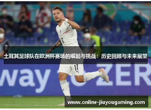 土耳其足球队在欧洲杯赛场的崛起与挑战：历史回顾与未来展望