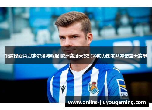 挪威锋线尖刀索尔洛特崛起 欧洲赛场大放异彩助力国家队冲击重大赛事