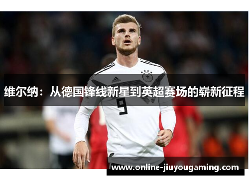 维尔纳：从德国锋线新星到英超赛场的崭新征程