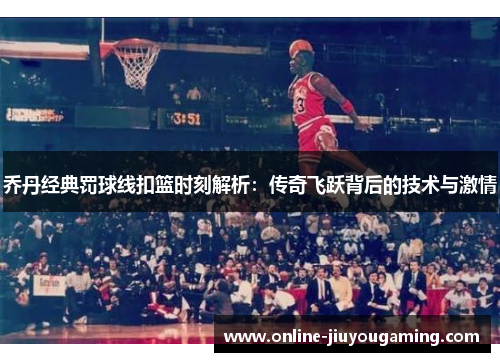 乔丹经典罚球线扣篮时刻解析：传奇飞跃背后的技术与激情