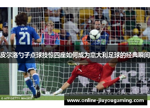 皮尔洛勺子点球技惊四座如何成为意大利足球的经典瞬间