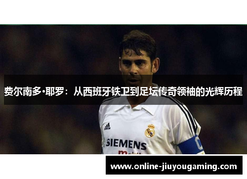 费尔南多·耶罗：从西班牙铁卫到足坛传奇领袖的光辉历程