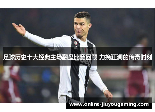 足球历史十大经典主场翻盘比赛回顾 力挽狂澜的传奇时刻