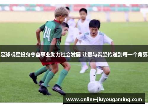 足球明星投身慈善事业助力社会发展 让爱与希望传递到每一个角落