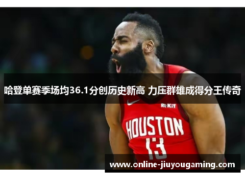 哈登单赛季场均36.1分创历史新高 力压群雄成得分王传奇