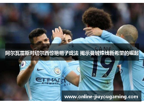 阿尔瓦雷斯对切尔西惊艳帽子戏法 揭示曼城锋线新希望的崛起