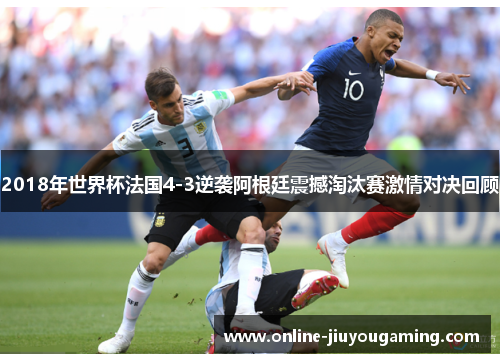 2018年世界杯法国4-3逆袭阿根廷震撼淘汰赛激情对决回顾