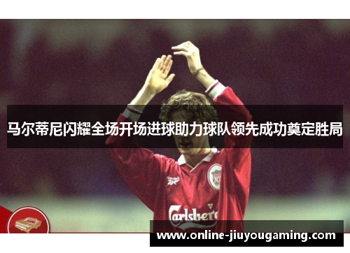 马尔蒂尼闪耀全场开场进球助力球队领先成功奠定胜局