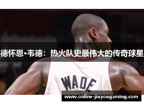 德怀恩·韦德：热火队史最伟大的传奇球星