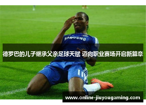 德罗巴的儿子继承父亲足球天赋 迈向职业赛场开启新篇章