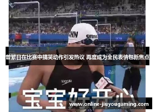 曾繁日在比赛中搞笑动作引发热议 再度成为全民表情包新焦点