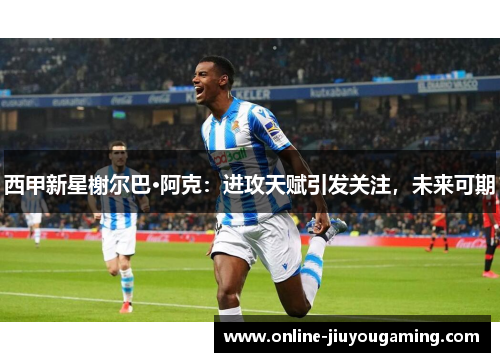 西甲新星榭尔巴·阿克：进攻天赋引发关注，未来可期