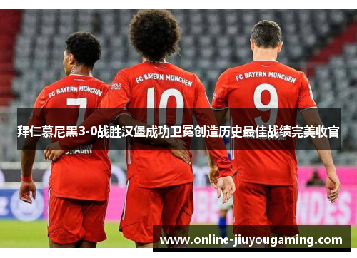 拜仁慕尼黑3-0战胜汉堡成功卫冕创造历史最佳战绩完美收官