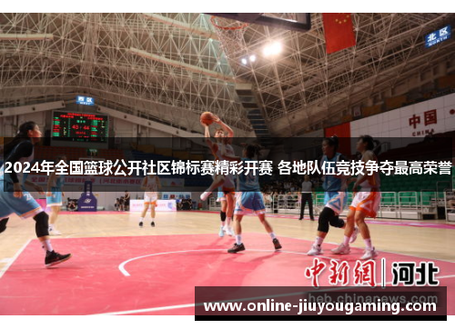 2024年全国篮球公开社区锦标赛精彩开赛 各地队伍竞技争夺最高荣誉