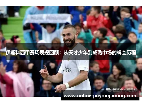 伊斯科西甲赛场表现回顾：从天才少年到成熟中场的蜕变历程