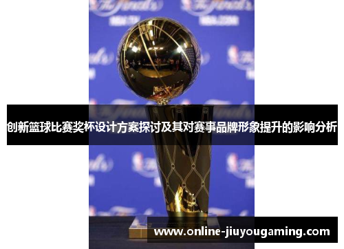 创新篮球比赛奖杯设计方案探讨及其对赛事品牌形象提升的影响分析