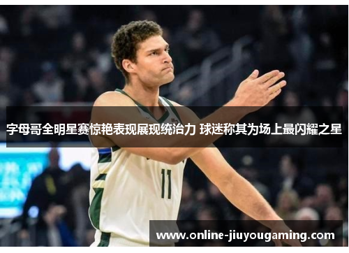 字母哥全明星赛惊艳表现展现统治力 球迷称其为场上最闪耀之星