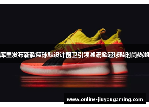 库里发布新款篮球鞋设计前卫引领潮流掀起球鞋时尚热潮