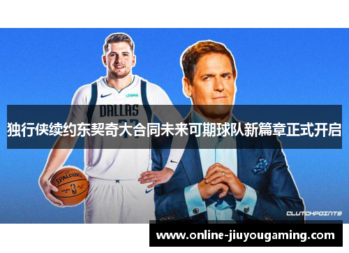 独行侠续约东契奇大合同未来可期球队新篇章正式开启