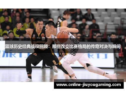 篮球历史经典战役回顾：那些改变比赛格局的传奇对决与瞬间