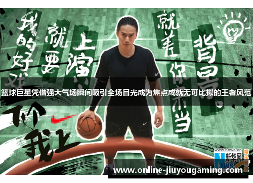 篮球巨星凭借强大气场瞬间吸引全场目光成为焦点成就无可比拟的王者风范