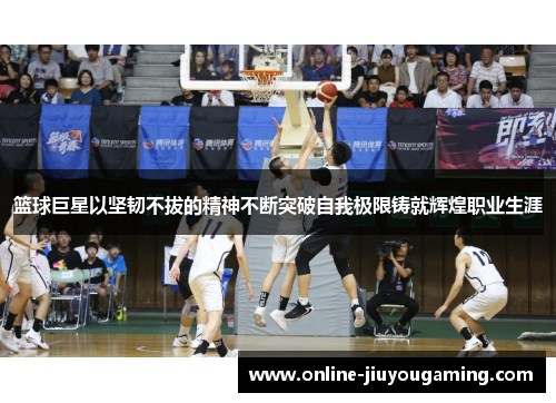 篮球巨星以坚韧不拔的精神不断突破自我极限铸就辉煌职业生涯