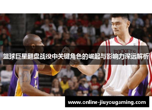 篮球巨星翻盘战役中关键角色的崛起与影响力深远解析