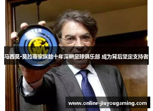马西莫·莫拉蒂家族数十年深耕足球俱乐部 成为背后坚定支持者