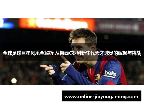 全球足球巨星风采全解析 从梅西C罗到新生代天才球员的崛起与挑战