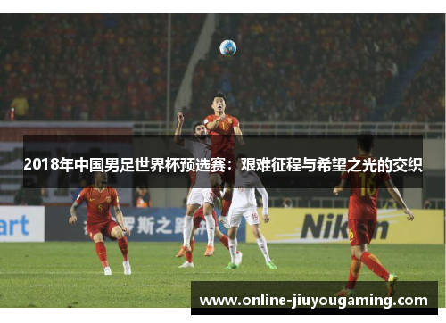 2018年中国男足世界杯预选赛：艰难征程与希望之光的交织