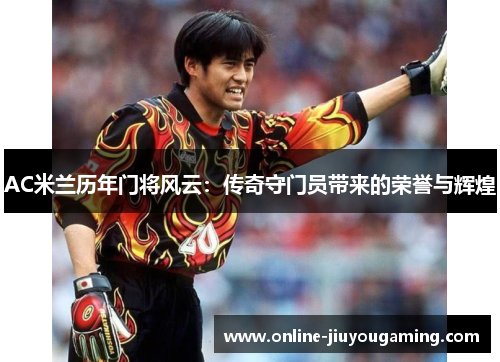 AC米兰历年门将风云：传奇守门员带来的荣誉与辉煌