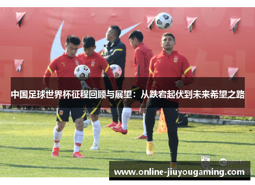 中国足球世界杯征程回顾与展望：从跌宕起伏到未来希望之路