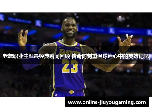 老詹职业生涯最经典瞬间回顾 传奇时刻重温球迷心中的英雄记忆