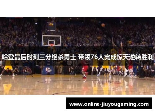 哈登最后时刻三分绝杀勇士 带领76人完成惊天逆转胜利