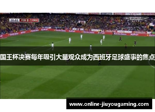 国王杯决赛每年吸引大量观众成为西班牙足球盛事的焦点
