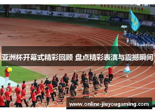 亚洲杯开幕式精彩回顾 盘点精彩表演与震撼瞬间