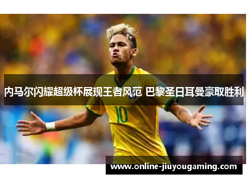 内马尔闪耀超级杯展现王者风范 巴黎圣日耳曼豪取胜利