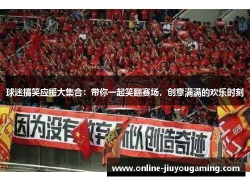 球迷搞笑应援大集合：带你一起笑翻赛场，创意满满的欢乐时刻