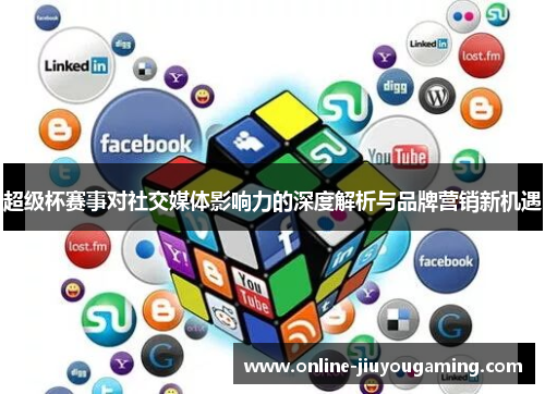 超级杯赛事对社交媒体影响力的深度解析与品牌营销新机遇