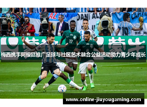 梅西携手阿根廷推广足球与社区艺术融合公益活动助力青少年成长